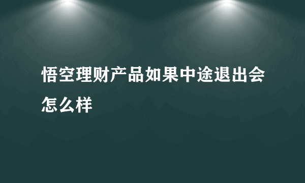 悟空理财产品如果中途退出会怎么样