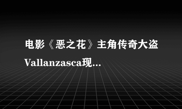 电影《恶之花》主角传奇大盗Vallanzasca现实原型是谁! 搜索不到相关Vallanzasca的资料