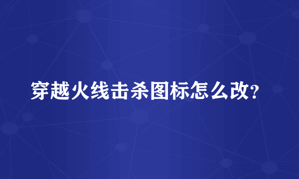 穿越火线击杀图标怎么改？