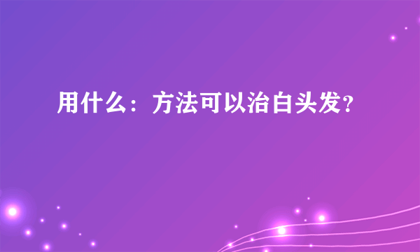 用什么：方法可以治白头发？