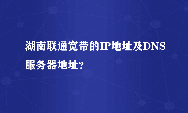 湖南联通宽带的IP地址及DNS服务器地址？