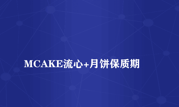 
MCAKE流心+月饼保质期
