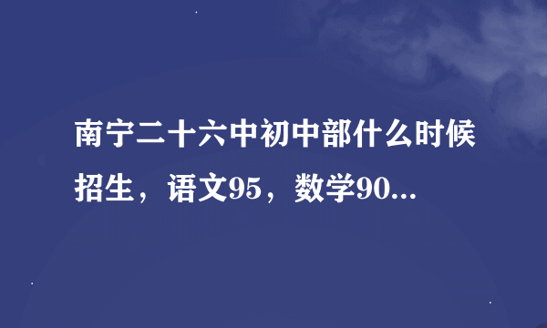 南宁二十六中初中部什么时候招生，语文95，数学90，英语85（平时的成绩），可以进吗？