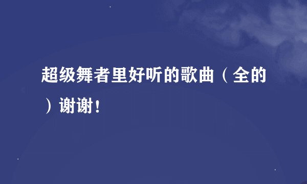 超级舞者里好听的歌曲（全的）谢谢！