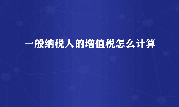 一般纳税人的增值税怎么计算