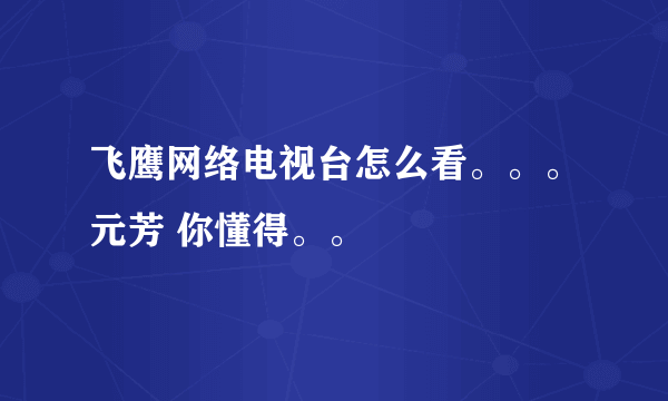 飞鹰网络电视台怎么看。。。元芳 你懂得。。