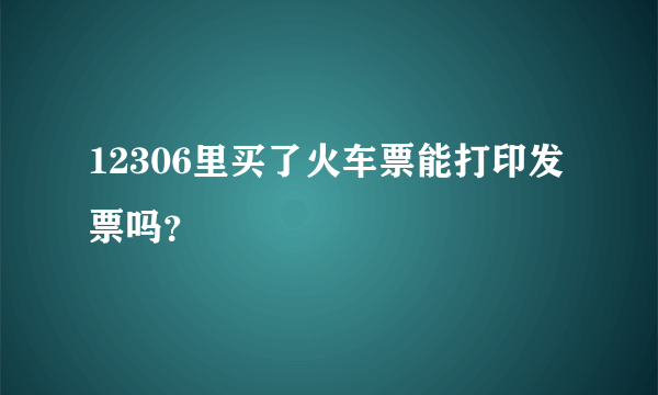 12306里买了火车票能打印发票吗？