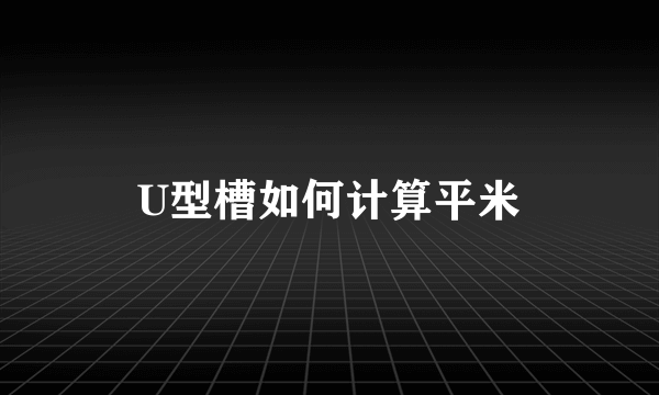 U型槽如何计算平米