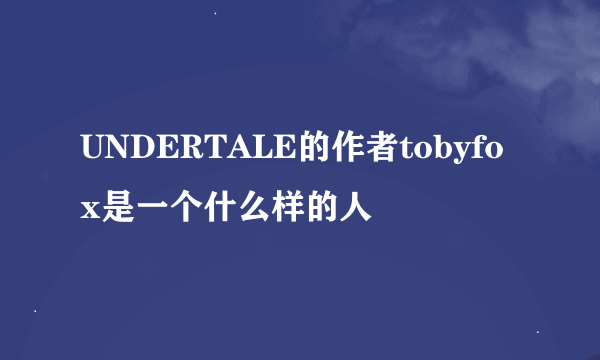 UNDERTALE的作者tobyfox是一个什么样的人