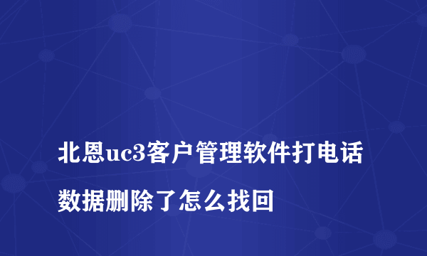 
北恩uc3客户管理软件打电话数据删除了怎么找回
