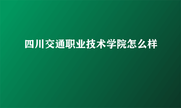 四川交通职业技术学院怎么样