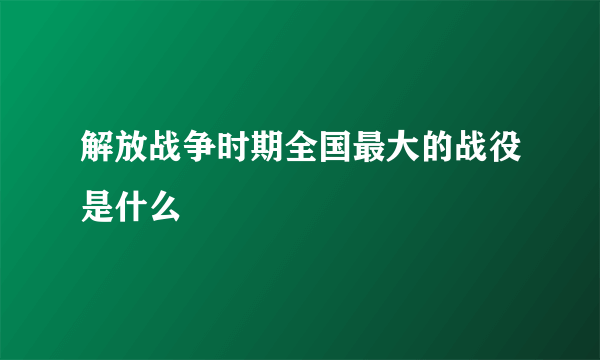 解放战争时期全国最大的战役是什么