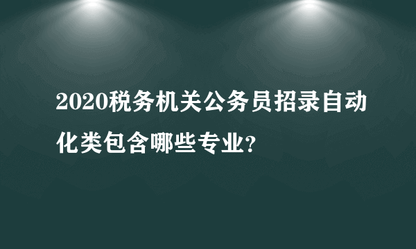 2020税务机关公务员招录自动化类包含哪些专业？