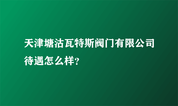 天津塘沽瓦特斯阀门有限公司待遇怎么样？