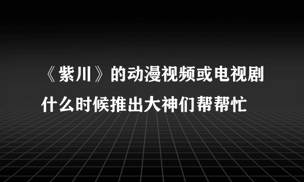 《紫川》的动漫视频或电视剧什么时候推出大神们帮帮忙