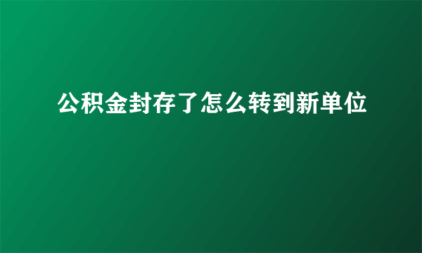 公积金封存了怎么转到新单位