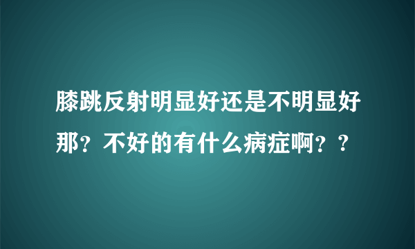 膝跳反射明显好还是不明显好那？不好的有什么病症啊？?