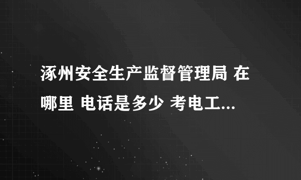 涿州安全生产监督管理局 在哪里 电话是多少 考电工低压证就在这考是吧？