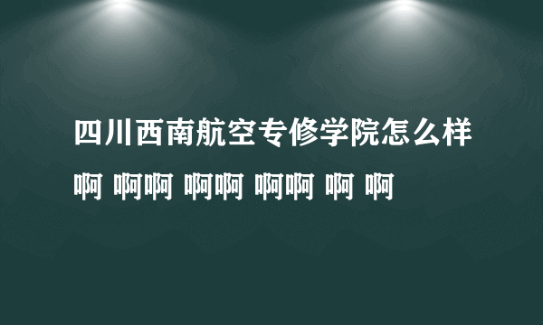 四川西南航空专修学院怎么样啊 啊啊 啊啊 啊啊 啊 啊