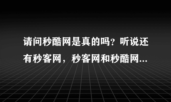 请问秒酷网是真的吗？听说还有秒客网，秒客网和秒酷网哪个好？谢谢