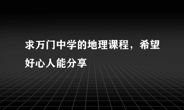 求万门中学的地理课程，希望好心人能分享