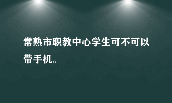 常熟市职教中心学生可不可以带手机。