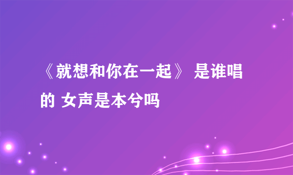 《就想和你在一起》 是谁唱的 女声是本兮吗