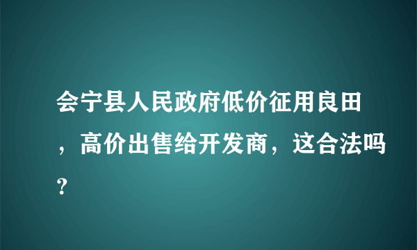 会宁县人民政府低价征用良田，高价出售给开发商，这合法吗？