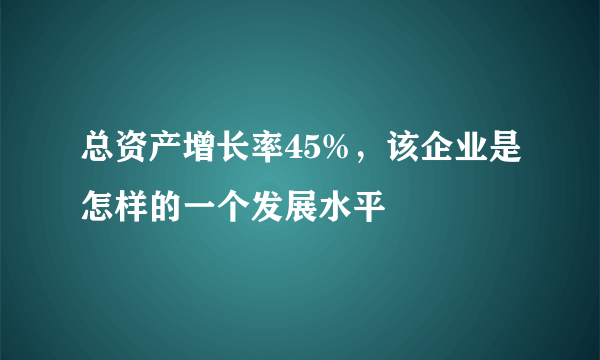 总资产增长率45%，该企业是怎样的一个发展水平