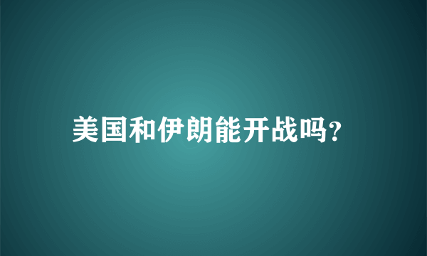 美国和伊朗能开战吗？