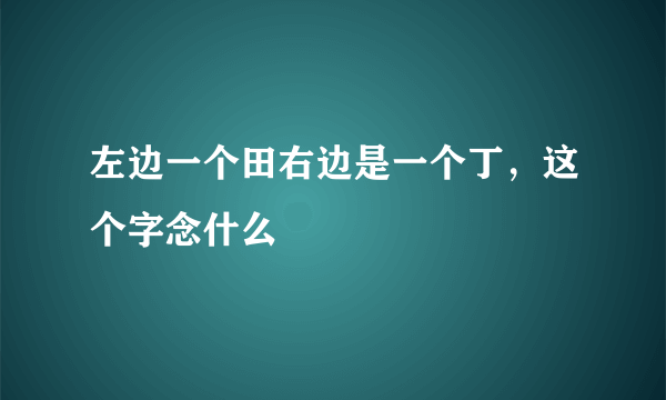 左边一个田右边是一个丁，这个字念什么