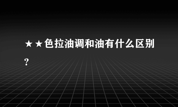 ★★色拉油调和油有什么区别？