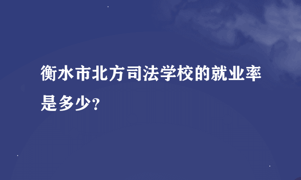 衡水市北方司法学校的就业率是多少？