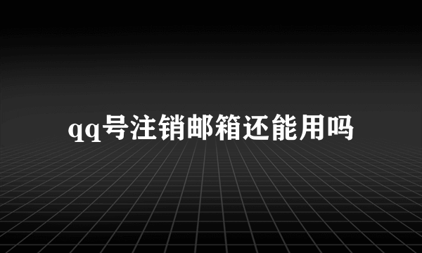 qq号注销邮箱还能用吗