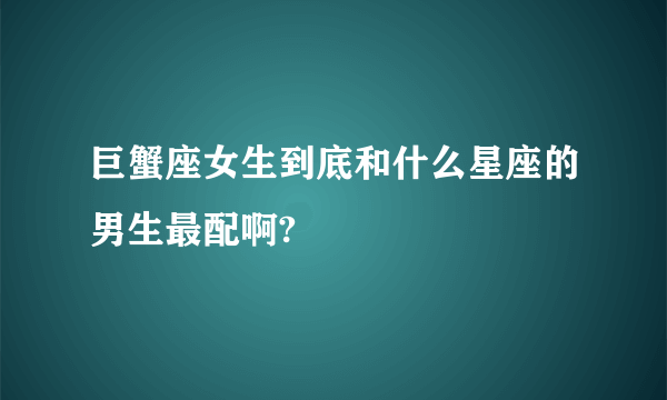 巨蟹座女生到底和什么星座的男生最配啊?