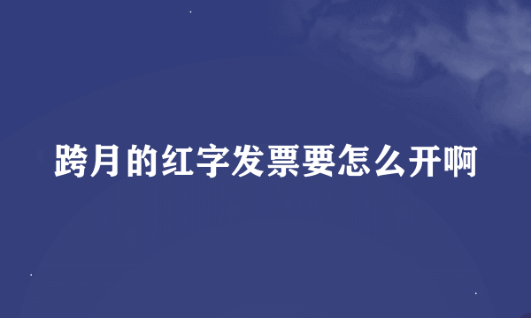 跨月的红字发票要怎么开啊