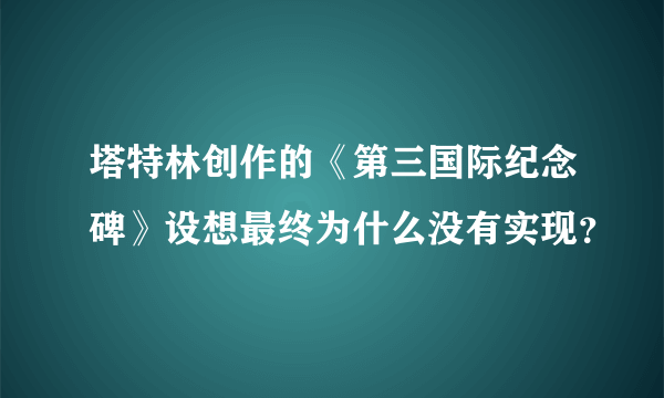 塔特林创作的《第三国际纪念碑》设想最终为什么没有实现？