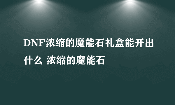 DNF浓缩的魔能石礼盒能开出什么 浓缩的魔能石