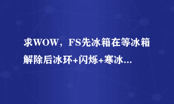 求WOW，FS先冰箱在等冰箱解除后冰环+闪烁+寒冰护体的宏。谢谢大神们帮帮忙