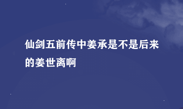 仙剑五前传中姜承是不是后来的姜世离啊