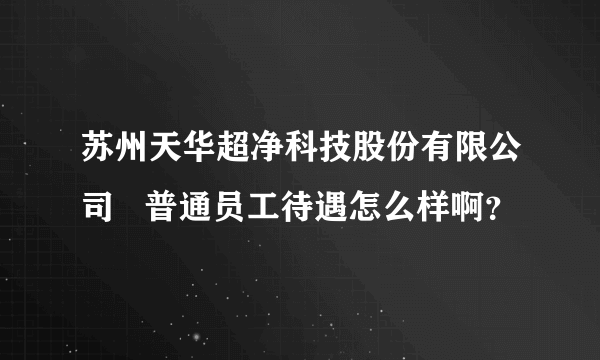 苏州天华超净科技股份有限公司   普通员工待遇怎么样啊？