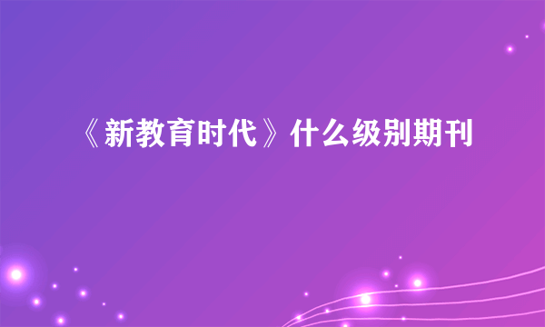 《新教育时代》什么级别期刊