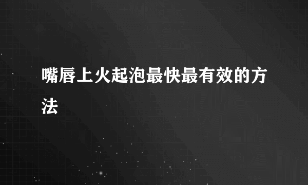 嘴唇上火起泡最快最有效的方法