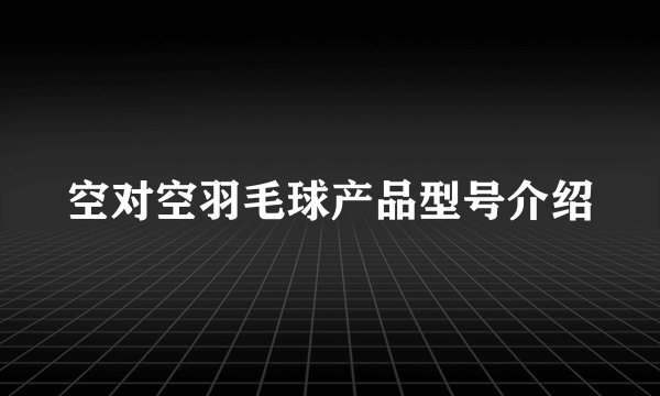 空对空羽毛球产品型号介绍