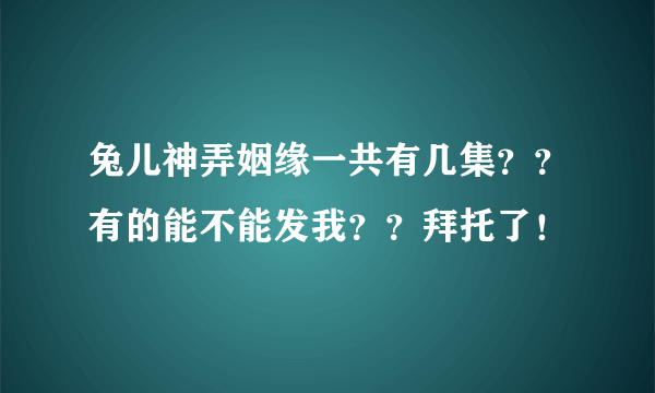 兔儿神弄姻缘一共有几集？？有的能不能发我？？拜托了！