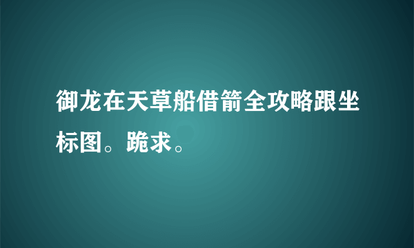 御龙在天草船借箭全攻略跟坐标图。跪求。