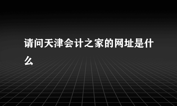 请问天津会计之家的网址是什么