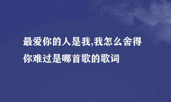 最爱你的人是我,我怎么舍得你难过是哪首歌的歌词