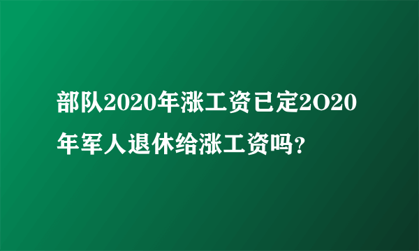 部队2020年涨工资已定2O20年军人退休给涨工资吗？