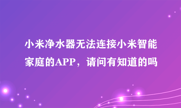 小米净水器无法连接小米智能家庭的APP，请问有知道的吗